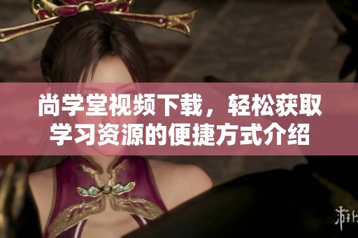 尚学堂视频下载，轻松获取学习资源的便捷方式介绍