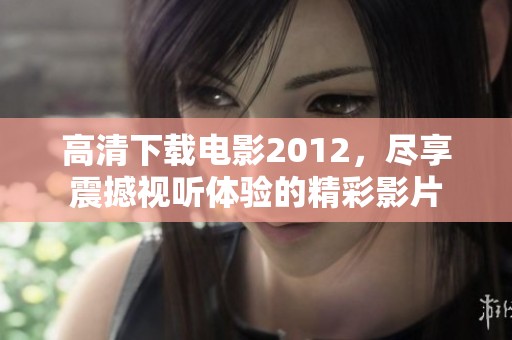 高清下载电影2012，尽享震撼视听体验的精彩影片