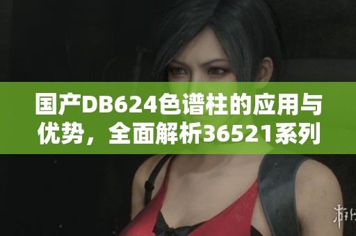 国产DB624色谱柱的应用与优势，全面解析36521系列特点与性能