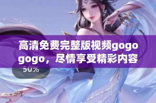高清免费完整版视频gogogogo，尽情享受精彩内容一网打尽！