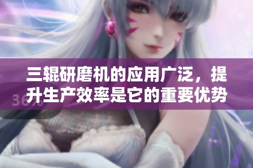 三辊研磨机的应用广泛，提升生产效率是它的重要优势
