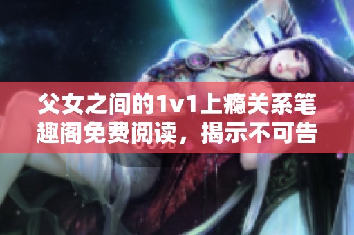 父女之间的1v1上瘾关系笔趣阁免费阅读，揭示不可告人的秘密
