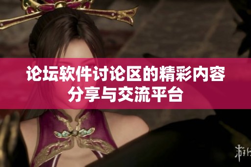 论坛软件讨论区的精彩内容分享与交流平台