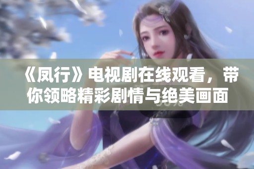 《凤行》电视剧在线观看，带你领略精彩剧情与绝美画面