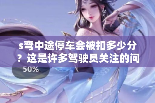 s弯中途停车会被扣多少分？这是许多驾驶员关注的问题。