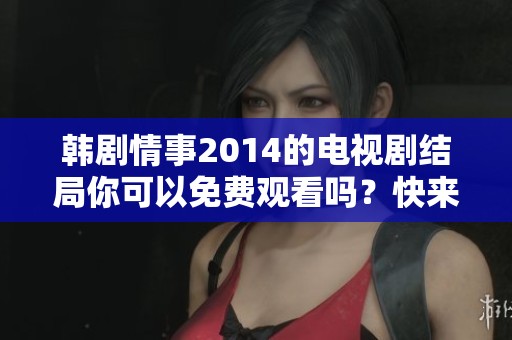 韩剧情事2014的电视剧结局你可以免费观看吗？快来了解一下！