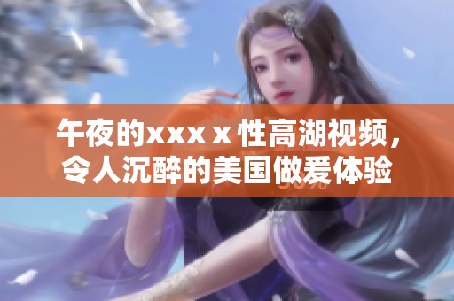 午夜的xxxⅹ性高湖视频，令人沉醉的美国做爰体验