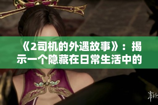 《2司机的外遇故事》：揭示一个隐藏在日常生活中的秘密与背叛