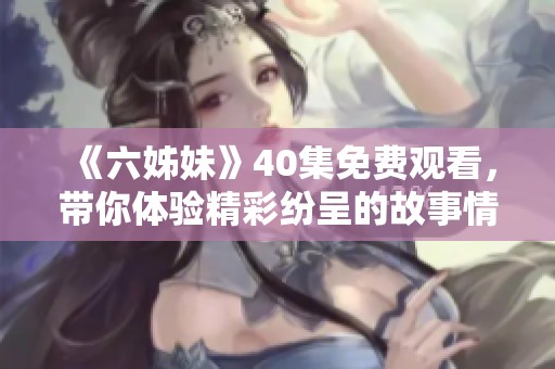 《六姊妹》40集免费观看，带你体验精彩纷呈的故事情节与情感纠葛