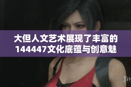 大但人文艺术展现了丰富的144447文化底蕴与创意魅力