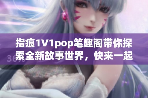 指痕1∨1pop笔趣阁带你探索全新故事世界，快来一起感受精彩吧