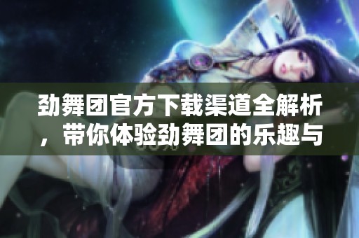 劲舞团官方下载渠道全解析，带你体验劲舞团的乐趣与魅力