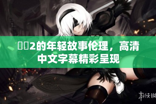 妺妺2的年轻故事伦理，高清中文字幕精彩呈现