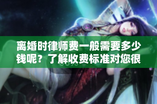 离婚时律师费一般需要多少钱呢？了解收费标准对您很重要。