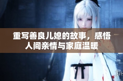 重写善良儿媳的故事，感悟人间亲情与家庭温暖