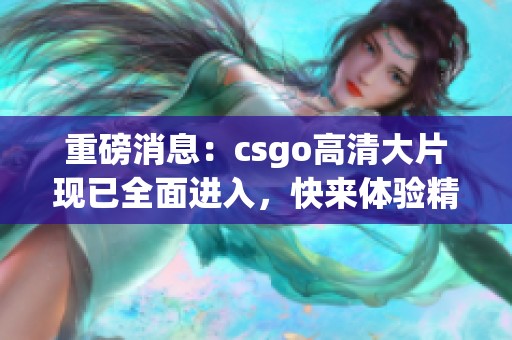 重磅消息：csgo高清大片现已全面进入，快来体验精彩时刻！