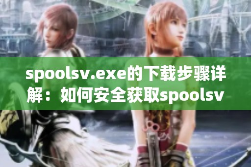 spoolsv.exe的下载步骤详解：如何安全获取spoolsv.exe文件