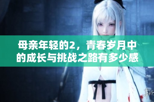 母亲年轻的2，青春岁月中的成长与挑战之路有多少感动与启示