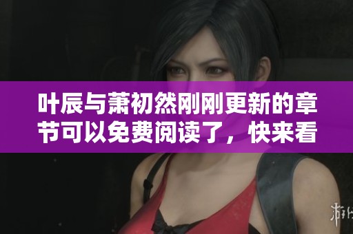 叶辰与萧初然刚刚更新的章节可以免费阅读了，快来看看吧！