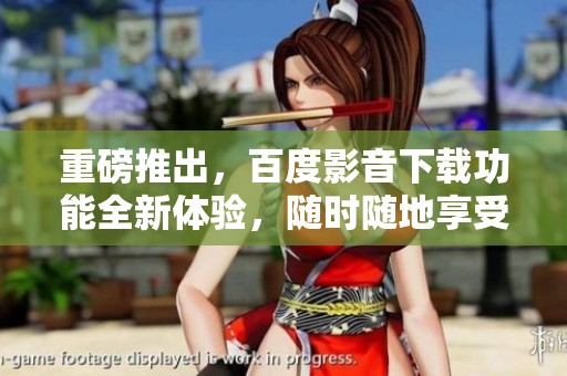 重磅推出，百度影音下载功能全新体验，随时随地享受影音乐趣