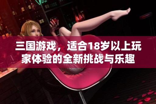 三国游戏，适合18岁以上玩家体验的全新挑战与乐趣