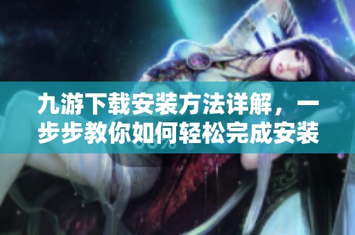 九游下载安装方法详解，一步步教你如何轻松完成安装过程