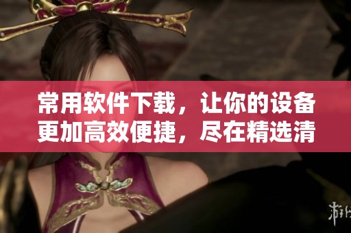 常用软件下载，让你的设备更加高效便捷，尽在精选清单中！