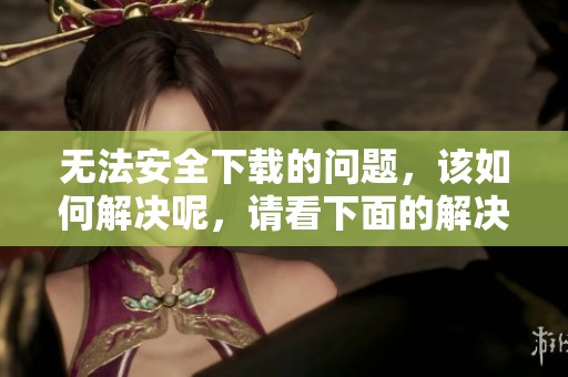 无法安全下载的问题，该如何解决呢，请看下面的解决方法。