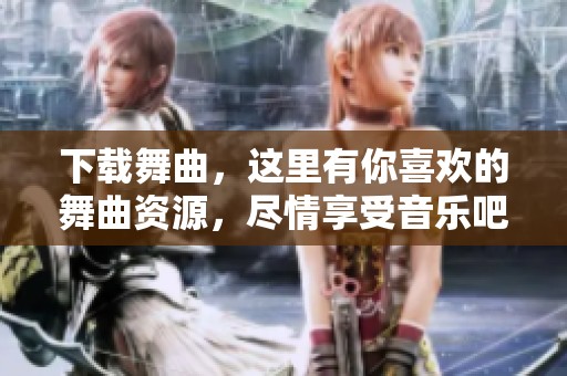 下载舞曲，这里有你喜欢的舞曲资源，尽情享受音乐吧