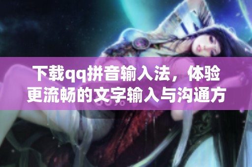 下载qq拼音输入法，体验更流畅的文字输入与沟通方式