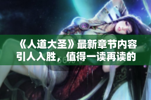 《人道大圣》最新章节内容引人入胜，值得一读再读的精彩故事