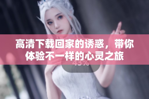 高清下载回家的诱惑，带你体验不一样的心灵之旅