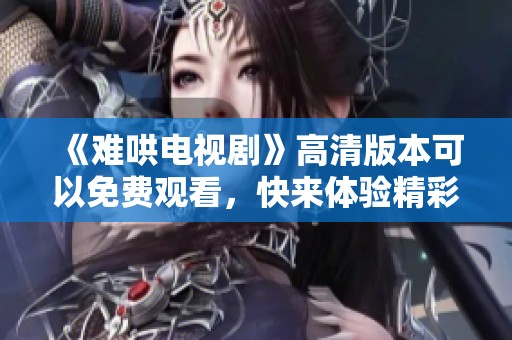 《难哄电视剧》高清版本可以免费观看，快来体验精彩内容吧！