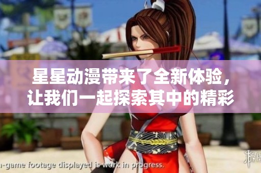 星星动漫带来了全新体验，让我们一起探索其中的精彩内容