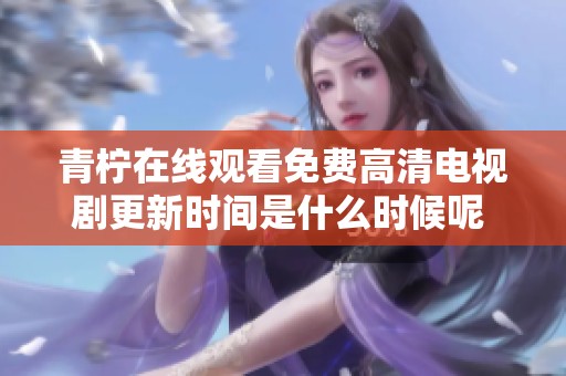 青柠在线观看免费高清电视剧更新时间是什么时候呢 荣耀将在何时播出呢