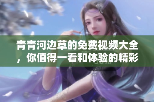 青青河边草的免费视频大全，你值得一看和体验的精彩内容尽在其中