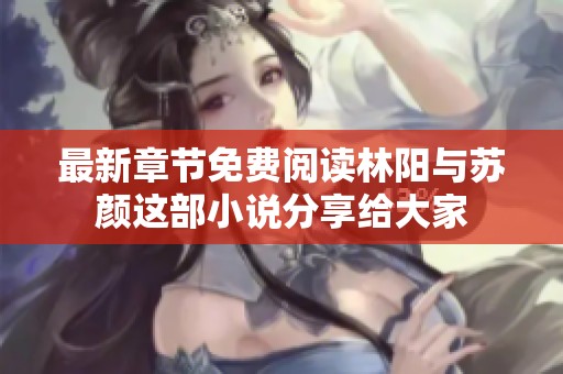 最新章节免费阅读林阳与苏颜这部小说分享给大家