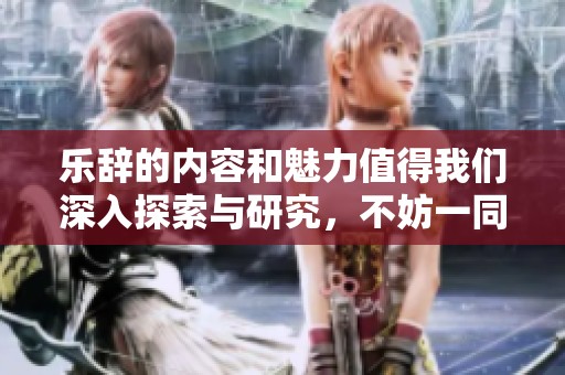 乐辞的内容和魅力值得我们深入探索与研究，不妨一同来品味和感受它的独特之处