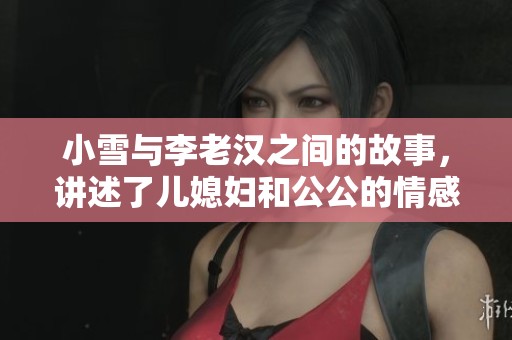 小雪与李老汉之间的故事，讲述了儿媳妇和公公的情感历程