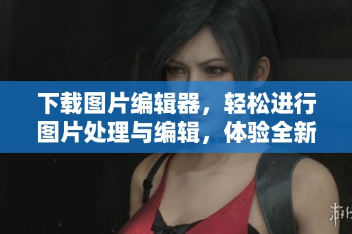 下载图片编辑器，轻松进行图片处理与编辑，体验全新创作乐趣