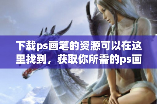 下载ps画笔的资源可以在这里找到，获取你所需的ps画笔尽在其中