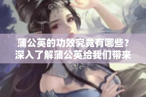 蒲公英的功效究竟有哪些？深入了解蒲公英给我们带来的益处。