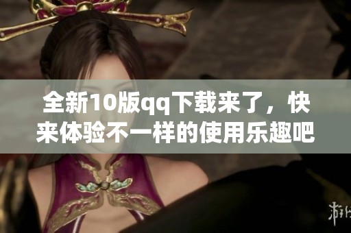 全新10版qq下载来了，快来体验不一样的使用乐趣吧！