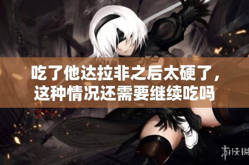 吃了他达拉非之后太硬了，这种情况还需要继续吃吗