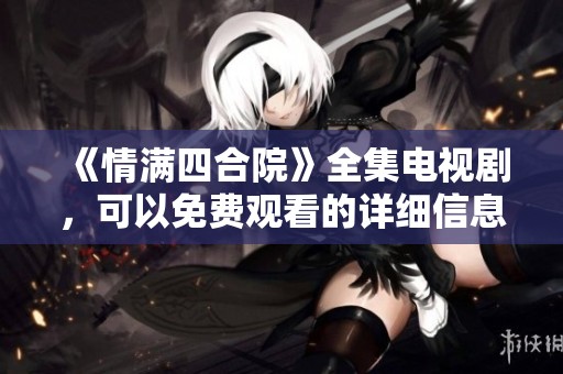 《情满四合院》全集电视剧，可以免费观看的详细信息和推荐