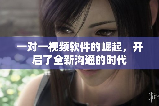 一对一视频软件的崛起，开启了全新沟通的时代