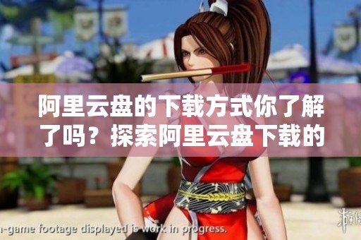 阿里云盘的下载方式你了解了吗？探索阿里云盘下载的便捷与实用性！