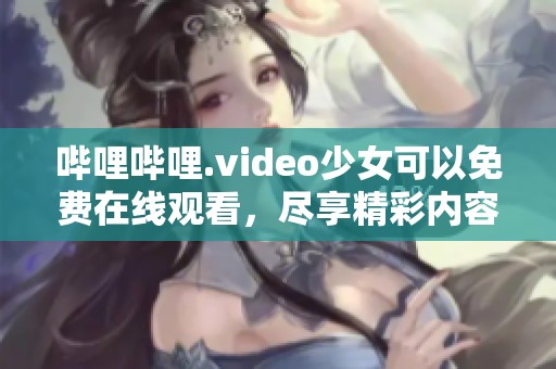哔哩哔哩.video少女可以免费在线观看，尽享精彩内容与乐趣！