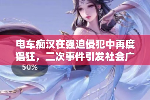 电车痴汉在强迫侵犯中再度猖狂，二次事件引发社会广泛关注和讨论