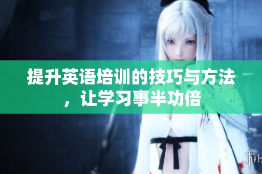提升英语培训的技巧与方法，让学习事半功倍